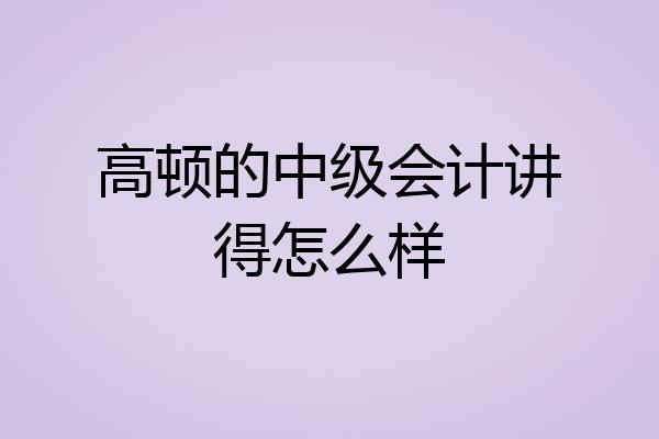 高顿的中级会计讲得怎么样