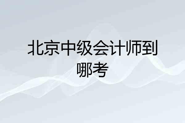 北京中级会计师到哪考