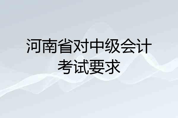 河南省对中级会计考试要求