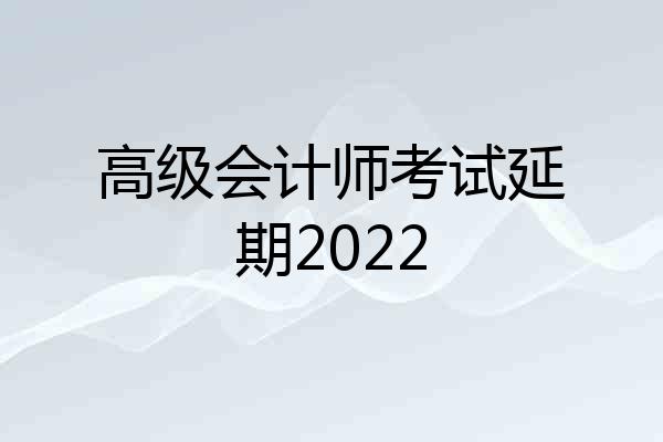 高级会计师考试延期2022