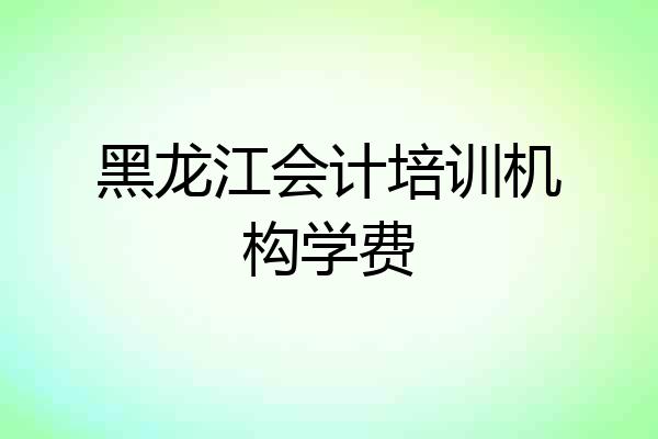 黑龙江会计培训机构学费
