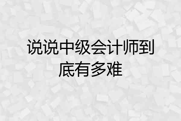 说说中级会计师到底有多难