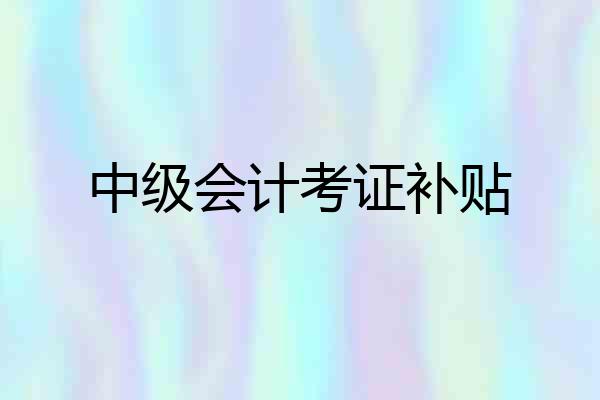 中级会计考证补贴