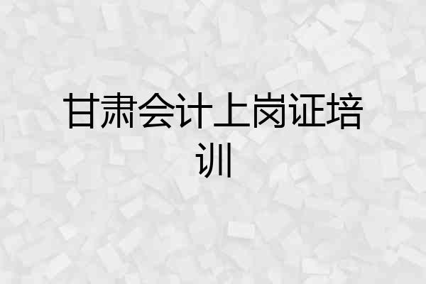 甘肃会计上岗证培训