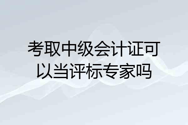 考取中级会计证可以当评标专家吗