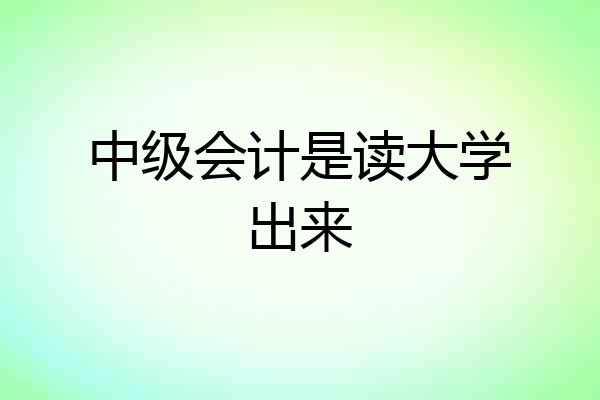 中级会计是读大学出来