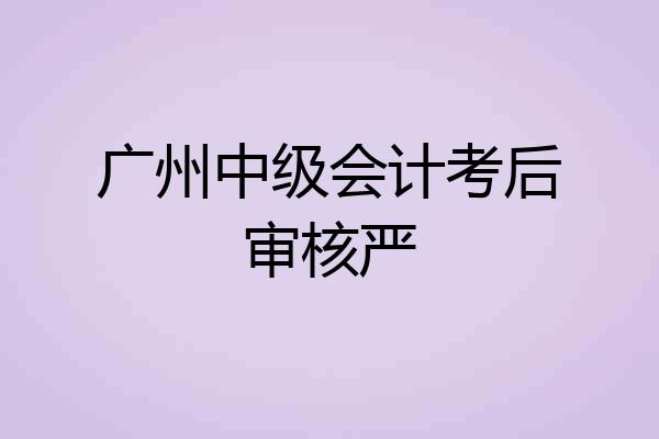 广州中级会计考后审核严