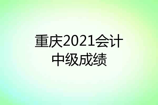 重庆2021会计中级成绩