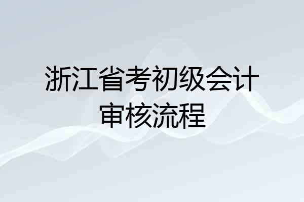 浙江省考初级会计审核流程