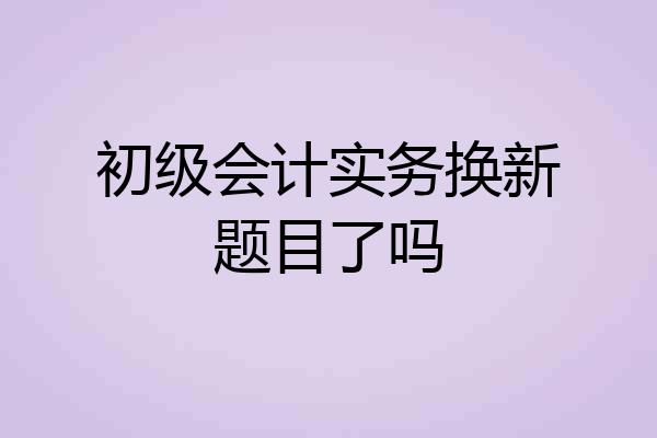 初级会计实务换新题目了吗