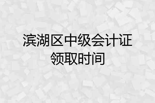 滨湖区中级会计证领取时间