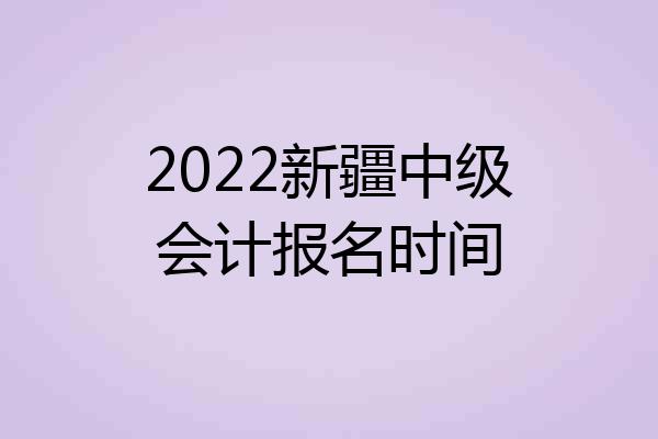 2022新疆中级会计报名时间