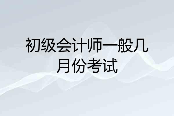 初级会计师一般几月份考试