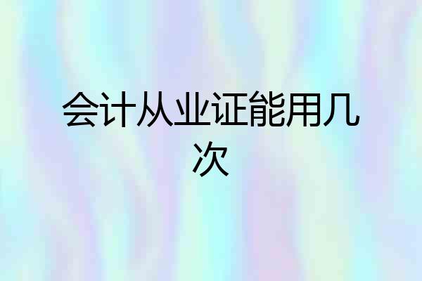 会计从业证能用几次