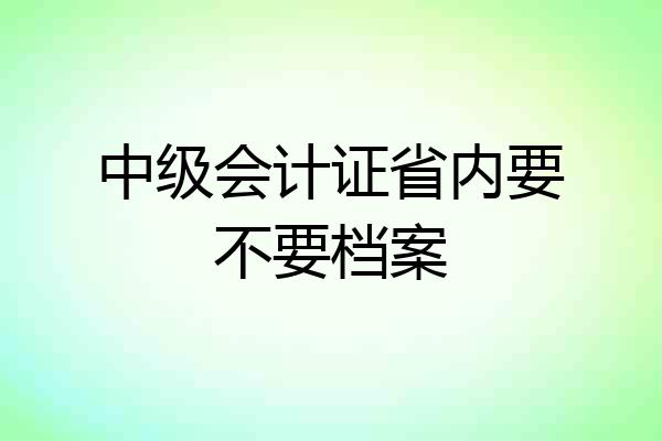 中级会计证省内要不要档案