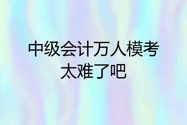 中级会计万人模考太难了吧