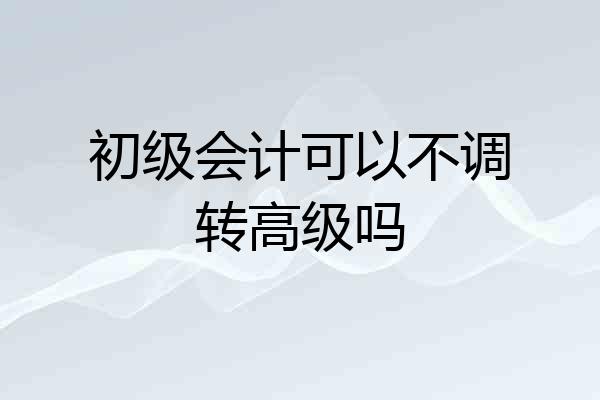 初级会计可以不调转高级吗