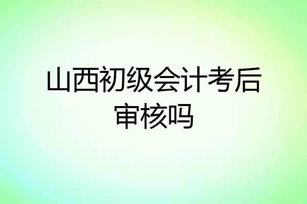 山西初级会计考后审核吗