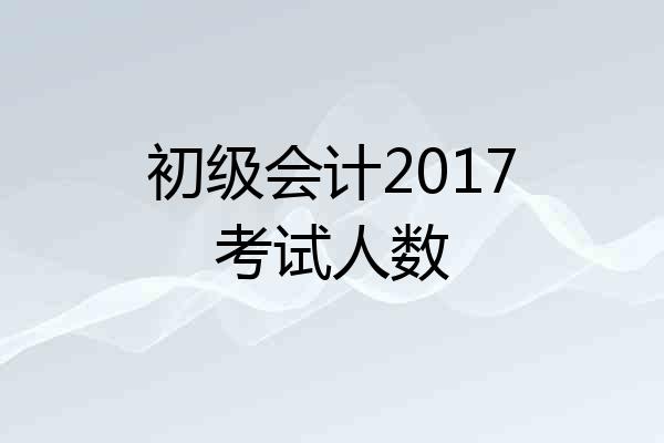 初级会计2017考试人数