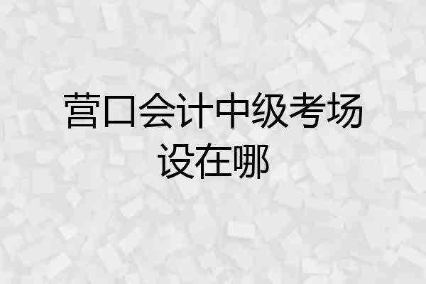营口会计中级考场设在哪