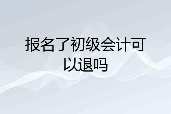 报名了初级会计可以退吗