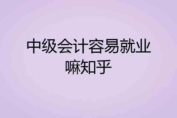 中级会计容易就业嘛知乎