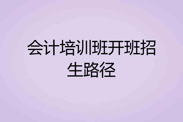 会计培训班开班招生路径