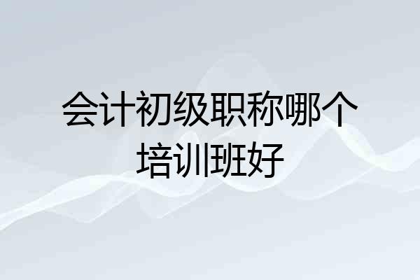 会计初级职称哪个培训班好