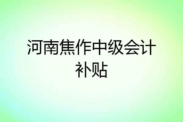 河南焦作中级会计补贴