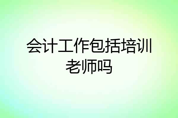 会计工作包括培训老师吗
