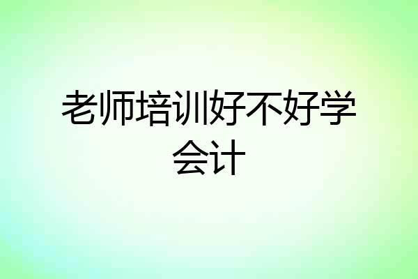 老师培训好不好学会计