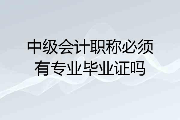 中级会计职称必须有专业毕业证吗