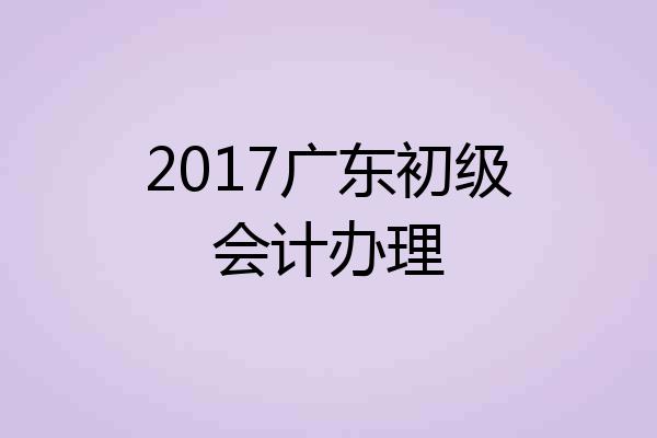 2017广东初级会计办理