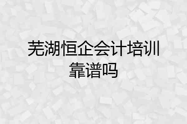 芜湖恒企会计培训靠谱吗