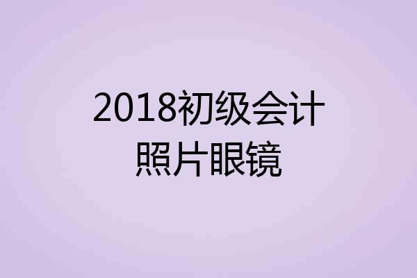 2018初级会计照片眼镜