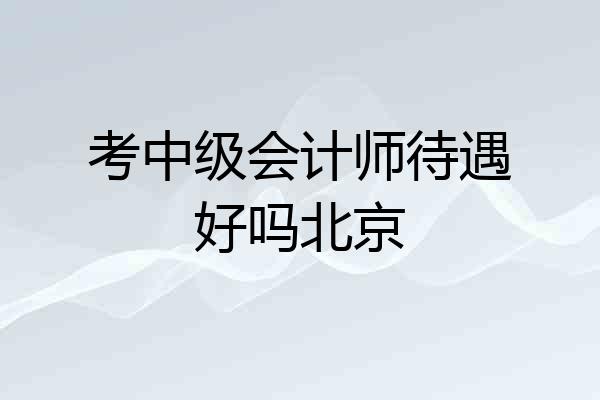 考中级会计师待遇好吗北京