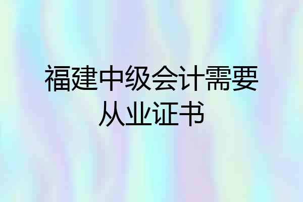 福建中级会计需要从业证书