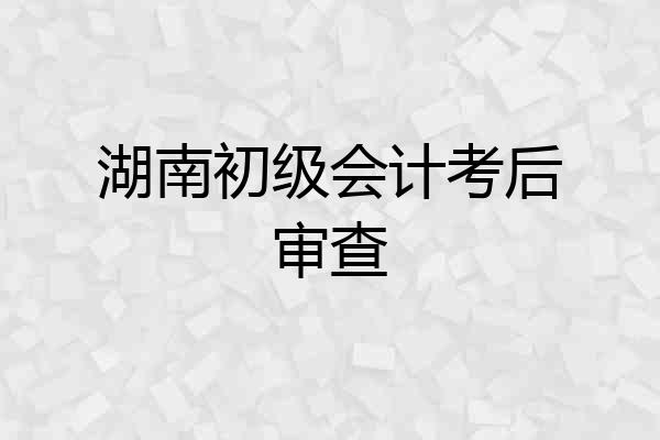 湖南初级会计考后审查