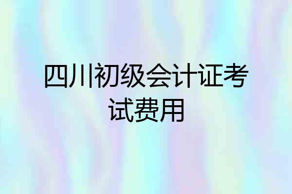 四川初级会计证考试费用