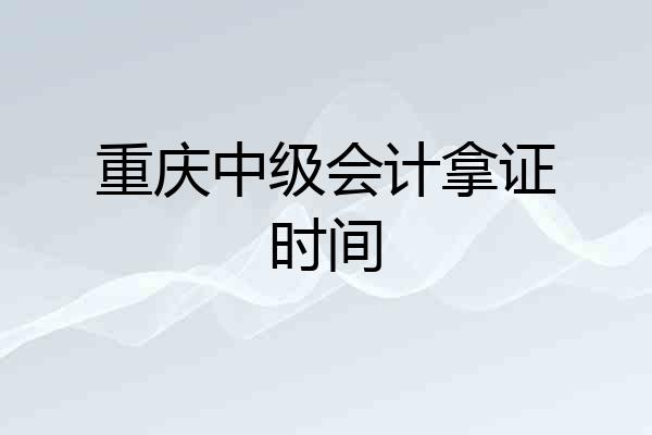 重庆中级会计拿证时间