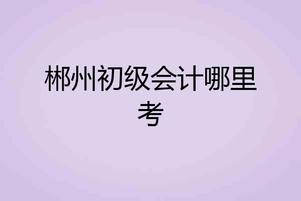 郴州初级会计哪里考