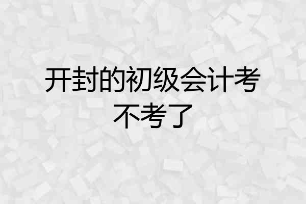 开封的初级会计考不考了