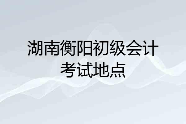 湖南衡阳初级会计考试地点
