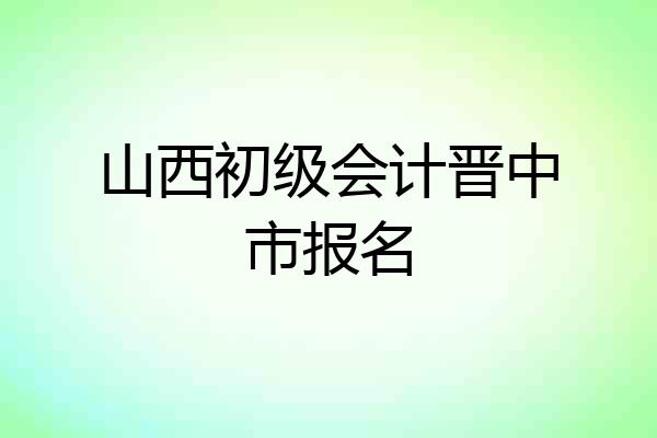 山西初级会计晋中市报名
