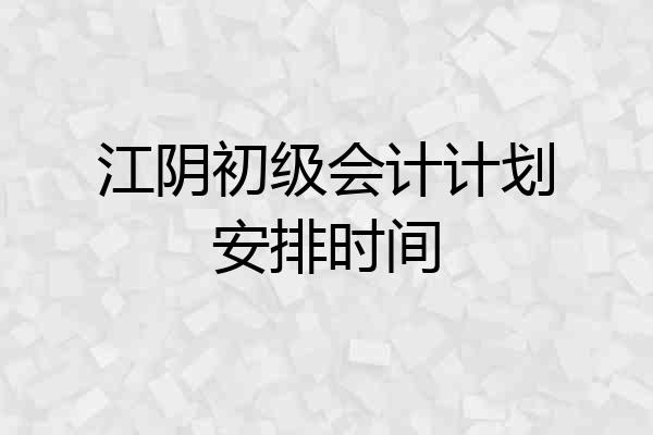 江阴初级会计计划安排时间