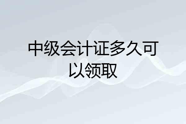 中级会计证多久可以领取