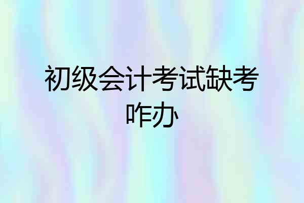 初级会计考试缺考咋办