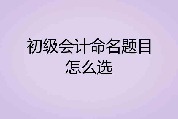 初级会计命名题目怎么选