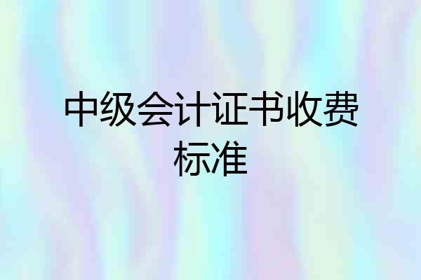 中级会计证书收费标准