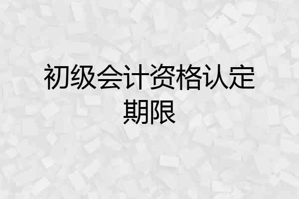 初级会计资格认定期限